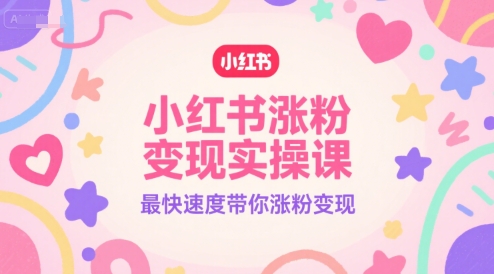 小红书涨粉变现实操课，最快速度带你涨粉变现-创富院