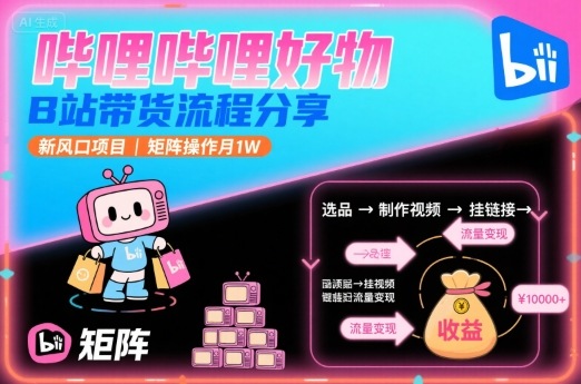 哔哩哔哩好物，B站带货流程分享，新风口项目，矩阵操作月1W-创富院