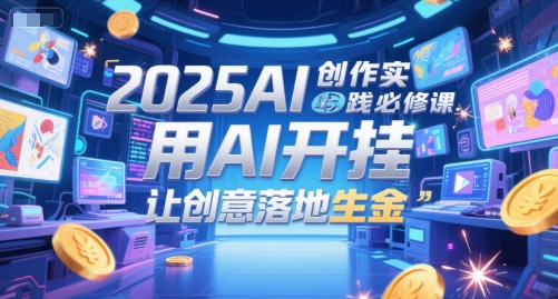2025AI创作实践必修课，用AI开挂，让创意落地生金-影创院