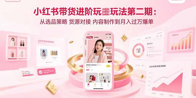 小红书带货进阶玩法第二期：从选品策略 货源对接 内容制作到月入过万爆单-创富院