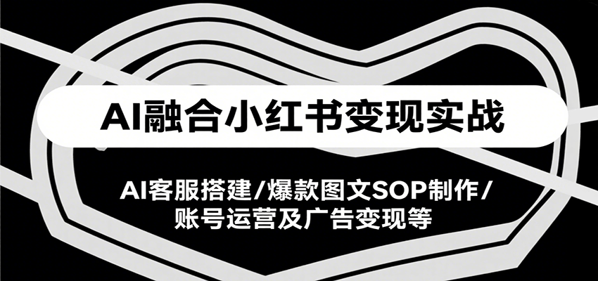 AI融合小红书变现实战课，AI客服搭建/爆款图文SOP制作/账号运营及广告变现等-创富院