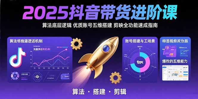 2025抖音带货进阶课：算法底层逻辑,优质账号五维搭建,剪映全功能速成指南-创富院