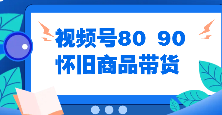 视频号8090 怀旧商品带货，无需复杂剪辑，每天十分钟，轻松日入300+-创富院