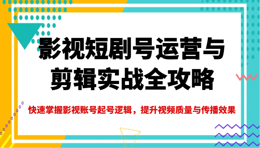 影视短剧号运营与剪辑实战全攻略，快速掌握影视账号起号逻辑，提升视频质量与传播效果-创富院
