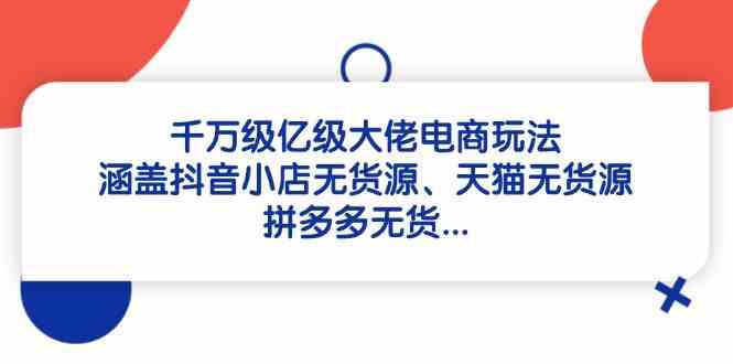 千万级亿级大佬电商玩法：涵盖抖音小店无货源、天猫无货源、拼多多无货-创富院