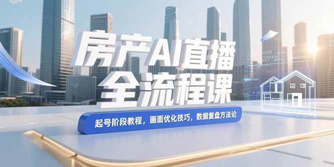 （15363期）房产AI直播全流程课，起号阶段教程，画面优化技巧，数据复盘方法论-创富院