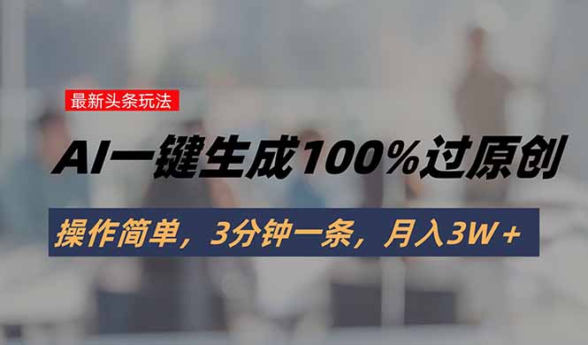 头条最新玩法，AI一键生成100%过原创，操作简单，3分钟一条，月入3W＋-创富院