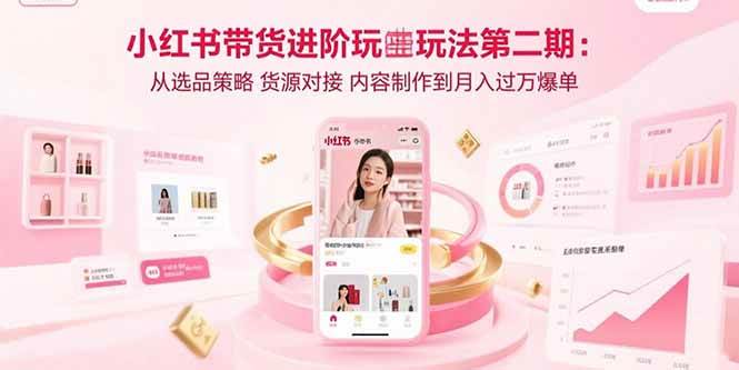 （15719期）小红书带货进阶玩法第二期：从选品策略 货源对接 内容制作到月入过万爆单-创富院