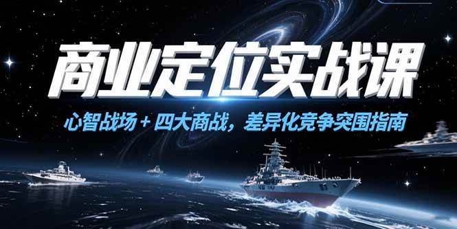 （15252期）商业定位实战课，心智战场+四大商战，差异化竞争突围指南-创富院
