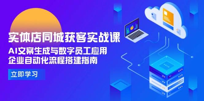 （15139期）实体店同城获客实战课，AI文案生成与数字员工应用,企业自动化流程搭建指南-影创院