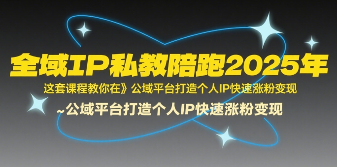 全域IP私教陪跑2025年，这套课程教你在公域平台打造个人IP快速涨粉变现-创富院