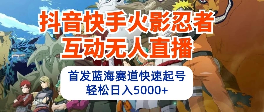 抖音快手火影忍者互动无人直播，首发蓝海赛道快速起号，轻松日入5000+-创富院
