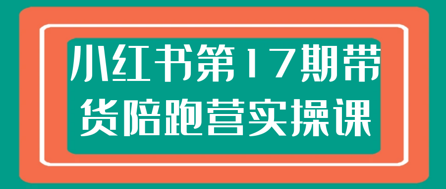 小红书第17期带货陪跑营实操课-创富院