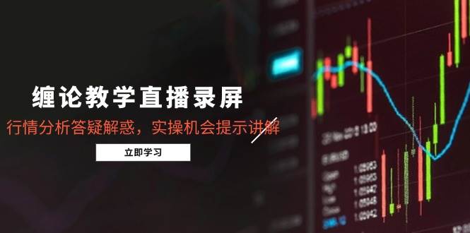 （15727期）缠论教学直播录屏，行情分析答疑解惑，实操机会提示讲解（更新8月）-创富院