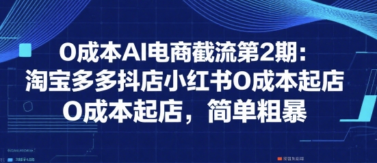 0成本AI电商截流第2期：淘宝多多抖店小红书0成本起店，简单粗暴-创富院