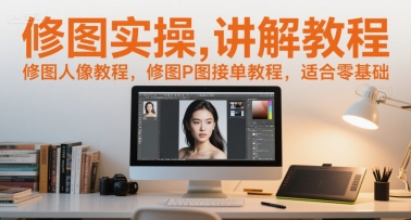 修图实操讲解教程，修图人像教程，修图P图接单教程，适合零基础-创富院
