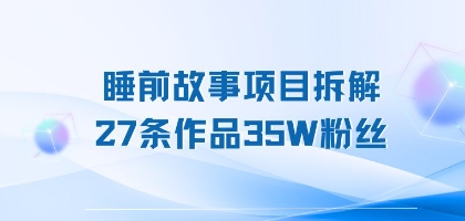 睡前故事项目拆解，27条作品35W粉丝，人人都能上手-创富院