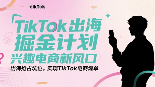 TikTok出海掘金计划，兴趣电商新风口，出海抢占坑位，实现TikTok电商爆单-创富院