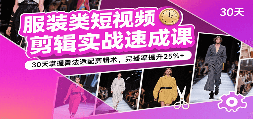 服装类短视频剪辑实战速成课，30天掌握算法适配剪辑术，完播率提升25%+-创富院