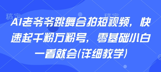 AI老爷爷跳舞合拍短视频，快速起千粉万粉号，零基础小白一看就会(详细教学)-创富院