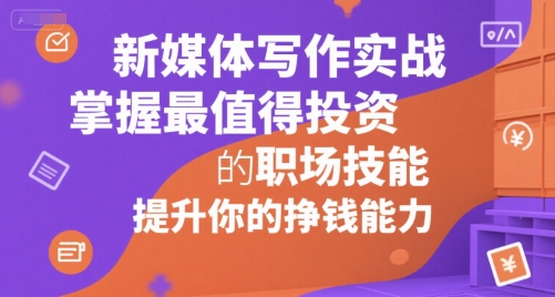 新媒体写作实战，学握最值得投资的职场技能，提升你的挣钱能力-创富院