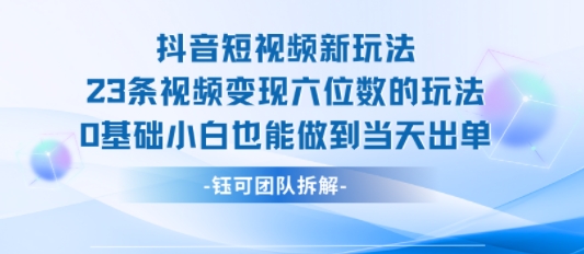 抖音短视频新玩法，23条视频变现六位数，0基础小白也能做到当天出单-创富院