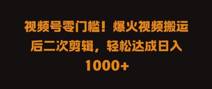 视频号零门槛，爆火视频搬运后二次剪辑，轻松达成日入 1k+【揭秘】-影创院