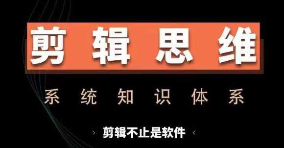 剪辑思维系统课，从软件到思维，系统学习实操进阶，从讲故事到剪辑技巧全覆盖-创富院