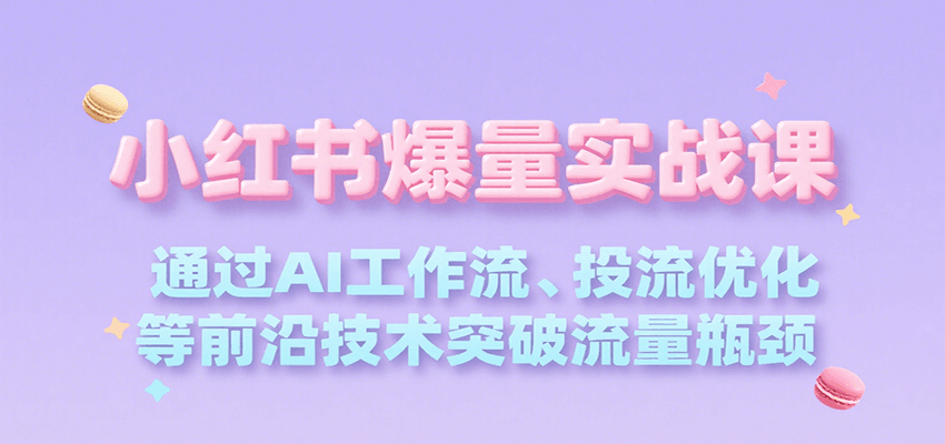 小红书爆量实战课，通过AI工作流、投流优化等前沿技术突破流量瓶颈-创富院