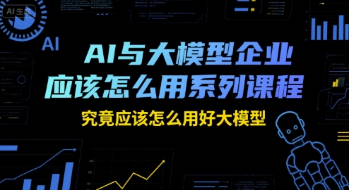 AI与大模型企业应该怎么用系列课程，究竟应该怎么用好大模型-创富院