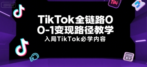 TikTok全链路0-1变现路径教学，入局TikTok必学内容-创富院