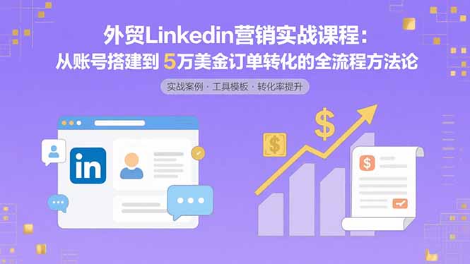外贸LinkedIn营销实战课程：从账号搭建到5万美金订单转化的全流程方法论-创富院