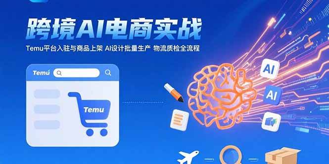 （15526期）AI+跨境电商实战：Temu平台入驻与商品上架 AI设计批量生产 物流质检全流程-创富院