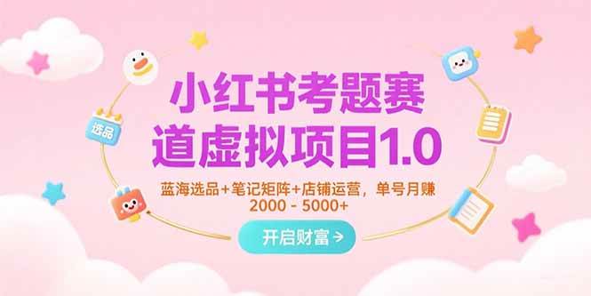 （15398期）小红书考题赛道虚拟项目1.0，蓝海选品+笔记矩阵+店铺运营，单号月赚5000+-创富院