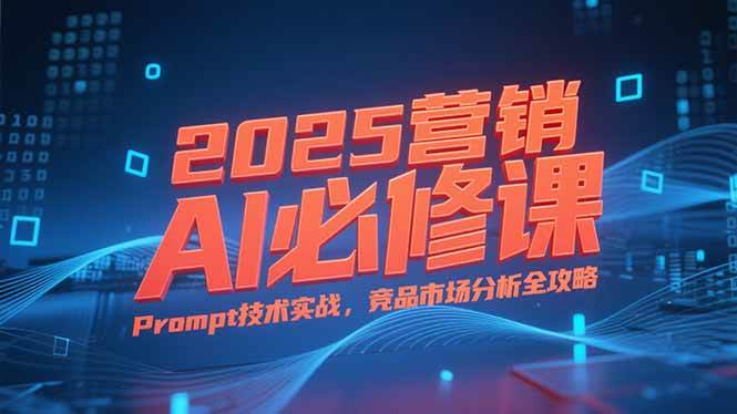 （15306期）2025营销AI必修课，业务拆解逻辑，Prompt技术实战，竞品市场分析全攻略-创富院