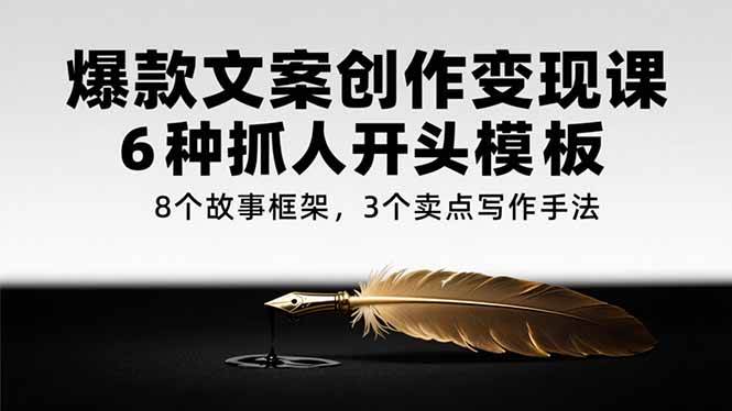 （15308期）爆款文案创作变现课，6种抓人开头模板，8个故事框架，3个卖点写作手法-创富院