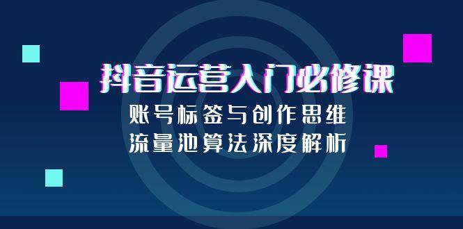抖音运营入门必修课，账号标签与创作思维，流量池算法深度解析-影创院