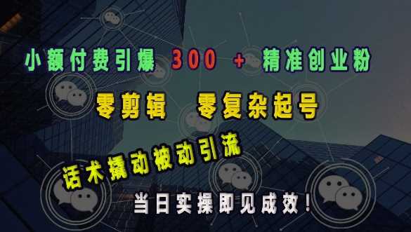 小额付费引爆 300 + 精准创业粉，零剪辑、零复杂起号，话术撬动被动引流，当日实操即见成效-创富院