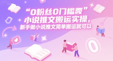 0 粉丝0门槛小说推文搬运实操，新手做小说推文简单搬运就可以-创富院