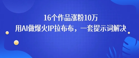 16个作品涨粉10W，用AI做火出圈的IP拉布布爆火视频，学会这套提示词你也行-创富院