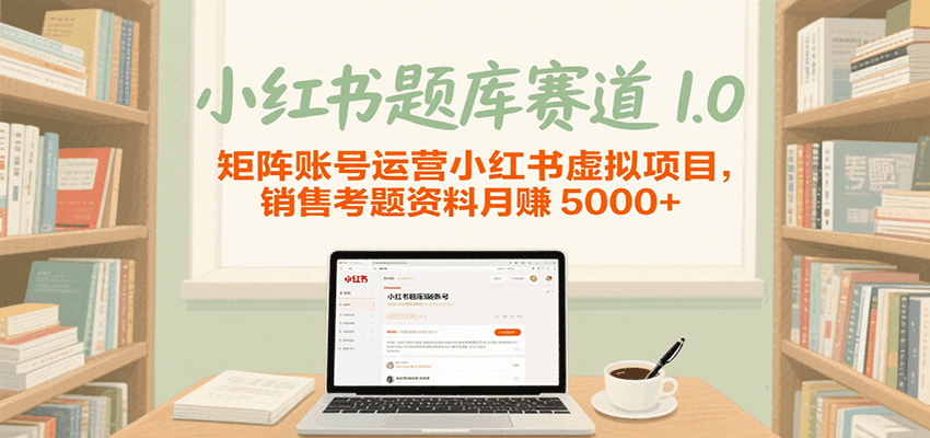 小红书题库赛道1.0，矩阵账号运营小红书虚拟项目，销售行业资格证考题资料月赚5000+-创富院