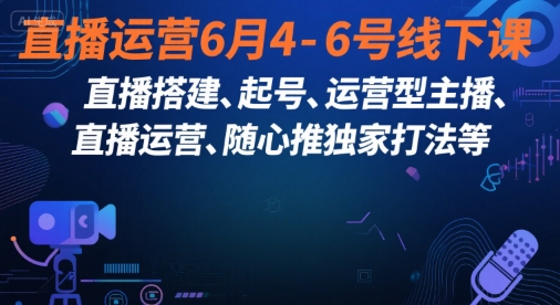 直播运营6月4-6号线下课，‬直播搭建、起号、运营型主播、直播运‬营、随心推独家打法等-创富院