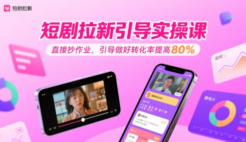 短剧拉新引导实操课，直接抄作业，引导做好转化率提高80%-创富院