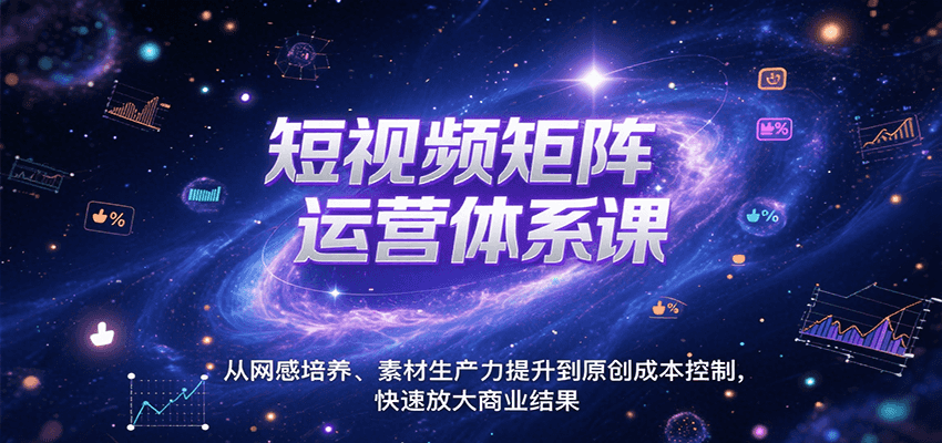 短视频矩阵运营体系课，从网感培养、素材生产力提升到原创成本控制，快速放大商业结果-创富院