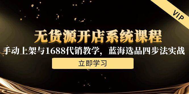 （15129期）无货源开店系统课程，手动上架与1688代销教学，蓝海选品四步法实战-影创院