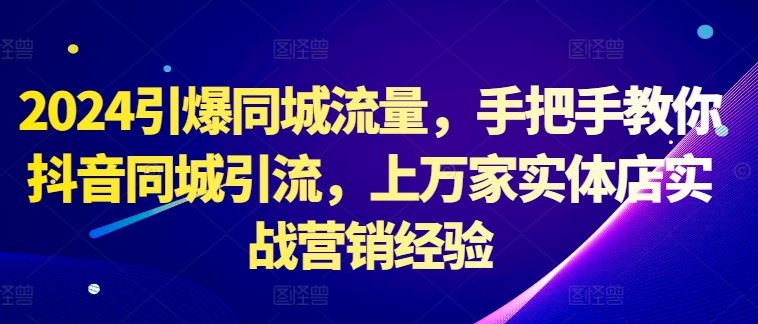 2024引爆同城流量，手把手教你抖音同城引流，上万家实体店实战营销经验-创富院