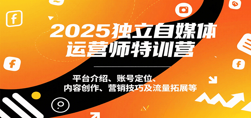 2025独立自媒体运营师特训营：平台介绍、账号定位、内容创作、营销技巧及流量拓展等-创富院