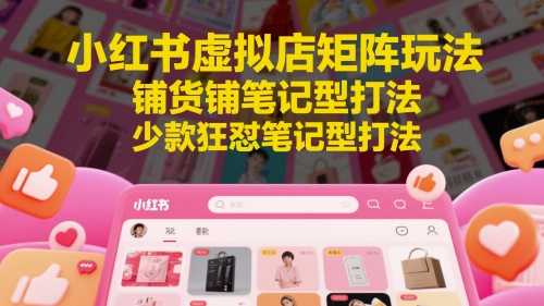 小红书虚拟店矩阵玩法，铺货铺笔记型打法，少款狂怼笔记型打法（更新）-创富院
