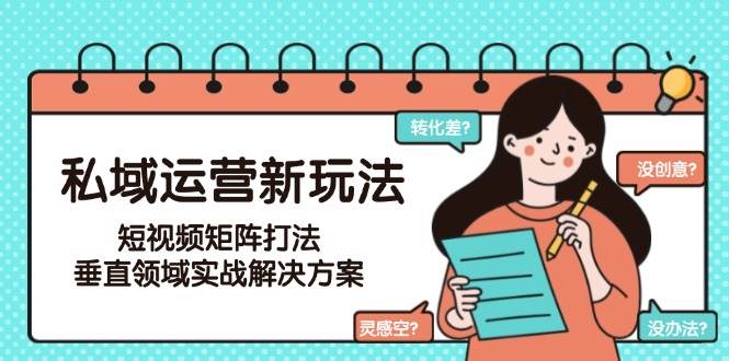 私域运营新玩法，短视频矩阵打法，垂直领域实战解决方案（更新6月）-创富院