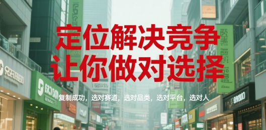 定位解决竞争，让你做对选择，复制成功，选对赛道，选对品类，选对平台，选对人-创富院